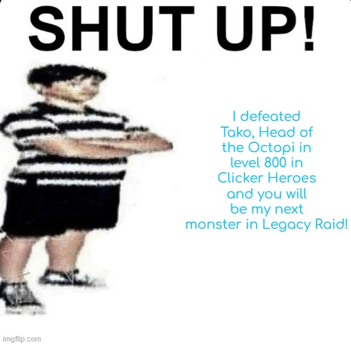 SHUT UP! My dad works for | I defeated Tako, Head of the Octopi in level 800 in Clicker Heroes and you will be my next monster in Legacy Raid! | image tagged in shut up my dad works for | made w/ Imgflip meme maker
