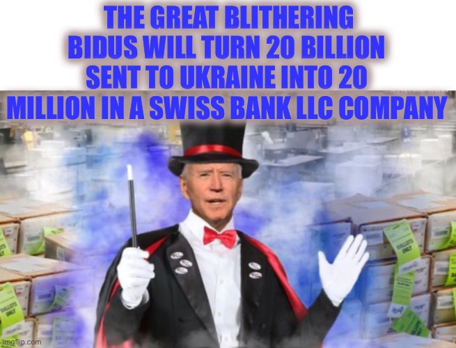 And Now For My Next Trick | THE GREAT BLITHERING BIDUS WILL TURN 20 BILLION SENT TO UKRAINE INTO 20 MILLION IN A SWISS BANK LLC COMPANY | image tagged in bidus,blithuzth | made w/ Imgflip meme maker