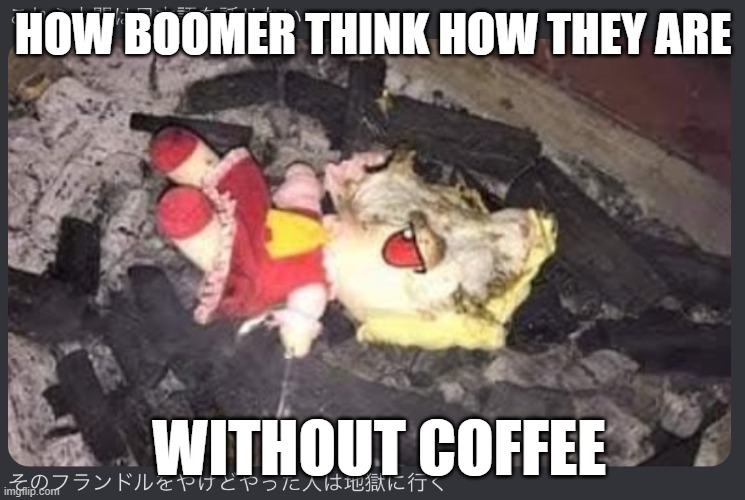 seriously olga, it isnt funny. | HOW BOOMER THINK HOW THEY ARE; WITHOUT COFFEE | image tagged in funny | made w/ Imgflip meme maker