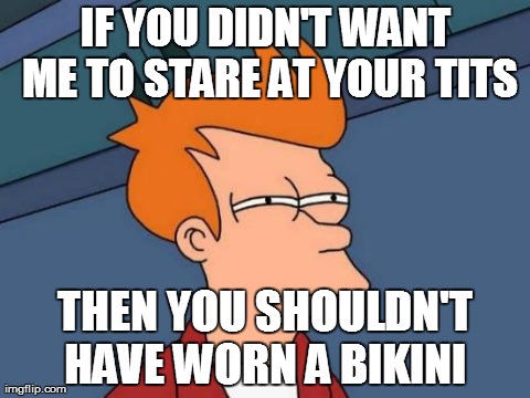 Futurama Fry | IF YOU DIDN'T WANT ME TO STARE AT YOUR TITS THEN YOU SHOULDN'T HAVE WORN A BIKINI | image tagged in memes,futurama fry | made w/ Imgflip meme maker