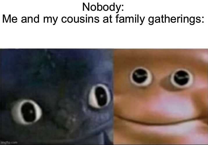 Especially if you’re not allowed to play video games | Nobody:
Me and my cousins at family gatherings: | image tagged in blank stare dragon,memes,funny,gaming | made w/ Imgflip meme maker