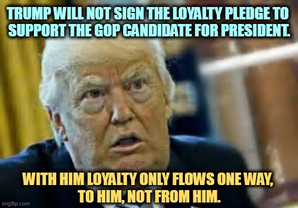 The most selfish man in the world. | TRUMP WILL NOT SIGN THE LOYALTY PLEDGE TO 
SUPPORT THE GOP CANDIDATE FOR PRESIDENT. WITH HIM LOYALTY ONLY FLOWS ONE WAY, 
TO HIM, NOT FROM HIM. | image tagged in trump dilated loser,loyalty,trump | made w/ Imgflip meme maker