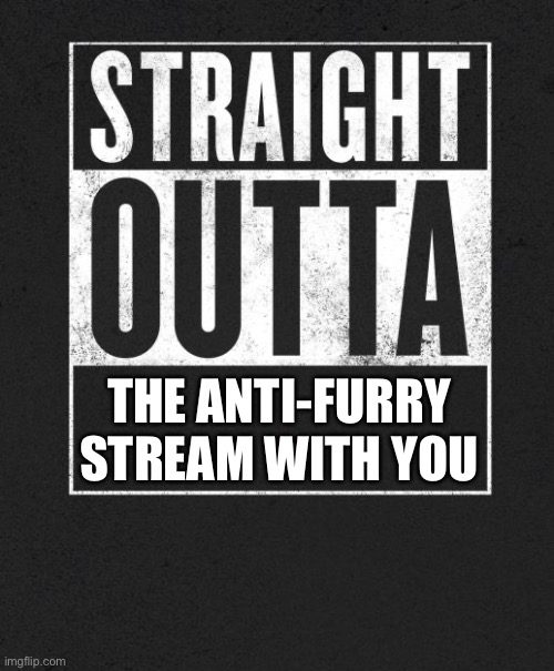Straight Outta X blank template | THE ANTI-FURRY STREAM WITH YOU | image tagged in straight outta x blank template | made w/ Imgflip meme maker