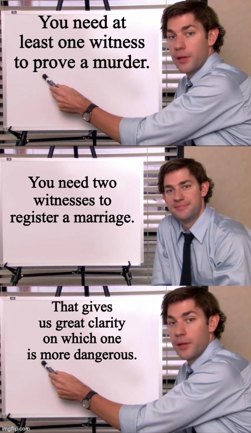 Danger | You need at least one witness to prove a murder. You need two witnesses to register a marriage. That gives us great clarity on which one is more dangerous. | image tagged in jim halpert explains | made w/ Imgflip meme maker