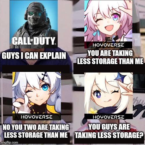 Mobile storage destroyers but it's worth it | YOU ARE TAKING LESS STORAGE THAN ME; GUYS I CAN EXPLAIN; YOU GUYS ARE TAKING LESS STORAGE? NO YOU TWO ARE TAKING LESS STORAGE THAN ME | image tagged in you guys are getting paid template,genshin impact,honkai star rail,honkai impact 3,call of duty mobile,gaming | made w/ Imgflip meme maker