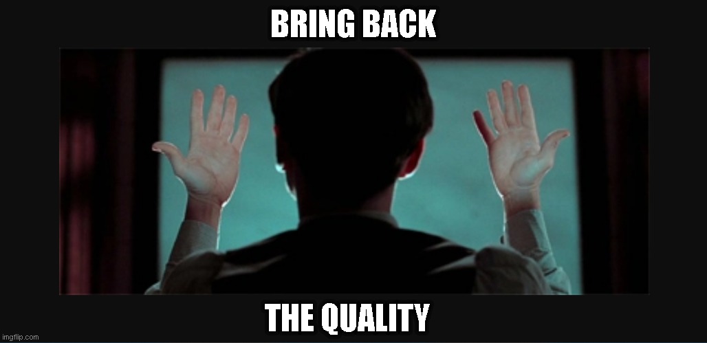 bring back the quality | BRING BACK; THE QUALITY | image tagged in bring back the quality | made w/ Imgflip meme maker