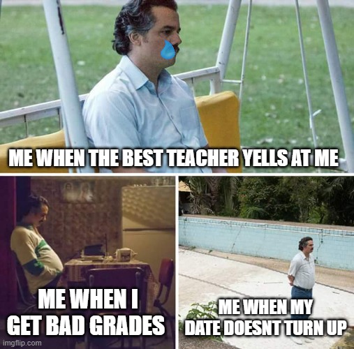 sadness | ME WHEN THE BEST TEACHER YELLS AT ME; ME WHEN I GET BAD GRADES; ME WHEN MY DATE DOESNT TURN UP | image tagged in memes,sad pablo escobar | made w/ Imgflip meme maker