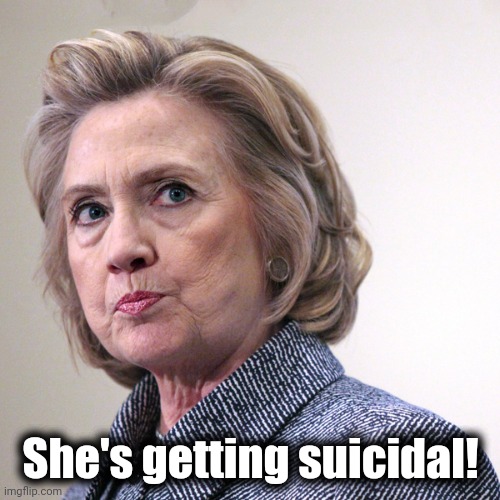 hillary clinton pissed | She's getting suicidal! | image tagged in hillary clinton pissed | made w/ Imgflip meme maker