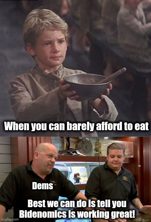 The cruelty of democrat public policies | When you can barely afford to eat; Dems; Best we can do is tell you
Bidenomics is working great! | image tagged in please sir may i have some more,pawn stars best i can do,democrats,joe biden,bidenomics,election 2024 | made w/ Imgflip meme maker