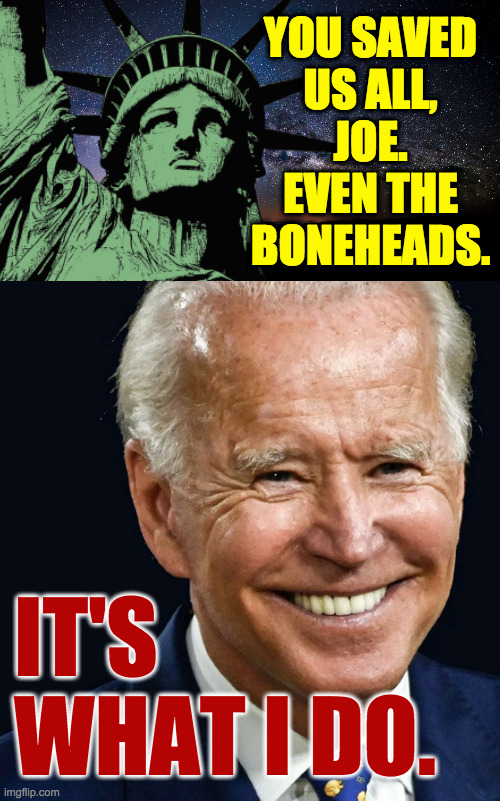 Never forget. | YOU SAVED
US ALL,
JOE.
EVEN THE
BONEHEADS. IT'S
WHAT I DO. | image tagged in sentient starfield,lady liberty,joe biden,memes | made w/ Imgflip meme maker