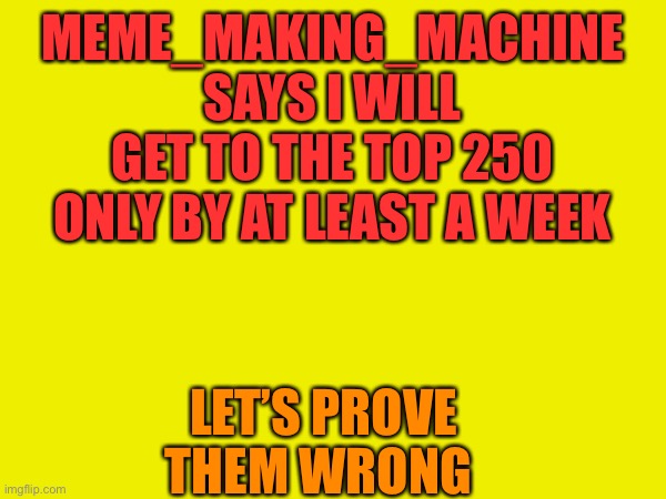 MEME_MAKING_MACHINE SAYS I WILL GET TO THE TOP 250 ONLY BY AT LEAST A WEEK; LET’S PROVE THEM WRONG | made w/ Imgflip meme maker