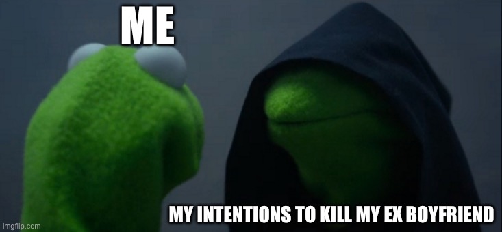 Evil Kermit Meme | ME; MY INTENTIONS TO KILL MY EX BOYFRIEND | image tagged in memes,evil kermit | made w/ Imgflip meme maker