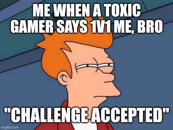 Come at me | ME WHEN A TOXIC GAMER SAYS 1V1 ME, BRO; "CHALLENGE ACCEPTED" | image tagged in memes,futurama fry | made w/ Imgflip meme maker