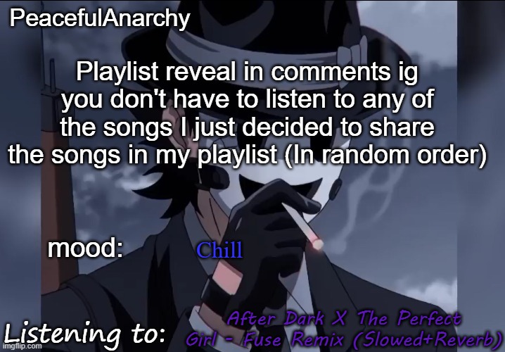 y'all can reveal yours too if you want | Playlist reveal in comments ig you don't have to listen to any of the songs I just decided to share the songs in my playlist (In random order); Chill; After Dark X The Perfect Girl - Fuse Remix (Slowed+Reverb) | image tagged in peacefulanarchy's announcement temp | made w/ Imgflip meme maker