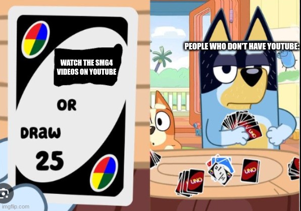 true | PEOPLE WHO DON'T HAVE YOUTUBE:; WATCH THE SMG4 VIDEOS ON YOUTUBE | image tagged in bluey draw 25 uno,bluey,smg4,youtube | made w/ Imgflip meme maker