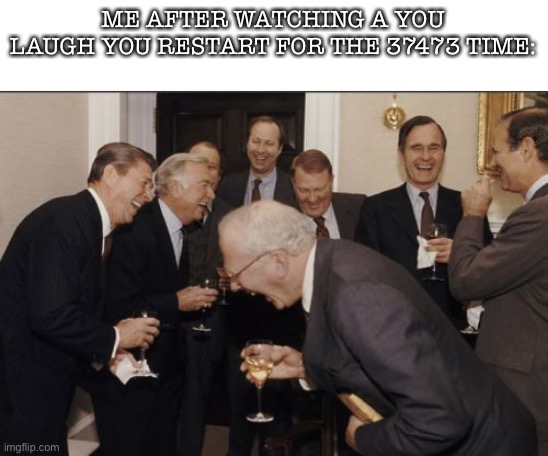Laughing Men In Suits Meme | ME AFTER WATCHING A YOU LAUGH YOU RESTART FOR THE 37473 TIME: | image tagged in memes,laughing men in suits | made w/ Imgflip meme maker