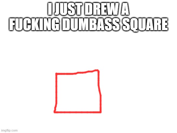 I JUST DREW A FUCKING DUMBASS SQUARE | made w/ Imgflip meme maker