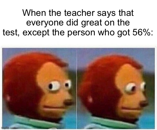 Monkey Puppet Meme | When the teacher says that everyone did great on the test, except the person who got 56%: | image tagged in memes,monkey puppet | made w/ Imgflip meme maker