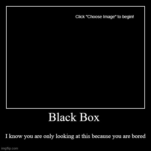 Black Box | I know you are only looking at this because you are bored | image tagged in funny,demotivationals | made w/ Imgflip demotivational maker