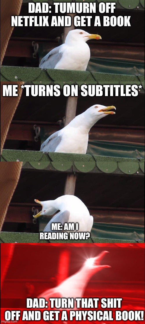 Inhaling Seagull | DAD: TUMURN OFF NETFLIX AND GET A BOOK; ME *TURNS ON SUBTITLES*; ME: AM I READING NOW? DAD: TURN THAT SHIT OFF AND GET A PHYSICAL BOOK! | image tagged in memes,inhaling seagull | made w/ Imgflip meme maker