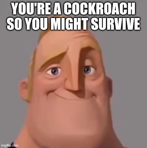 Mr. Incredible normal | YOU'RE A COCKROACH SO YOU MIGHT SURVIVE | image tagged in mr incredible normal | made w/ Imgflip meme maker