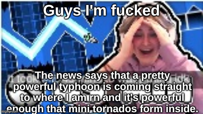 wish me luck | Guys I'm fucked; The news says that a pretty powerful typhoon is coming straight to where I am rn and it's powerful enough that mini tornados form inside. | image tagged in it took me 45 mins to wavy thing idk | made w/ Imgflip meme maker
