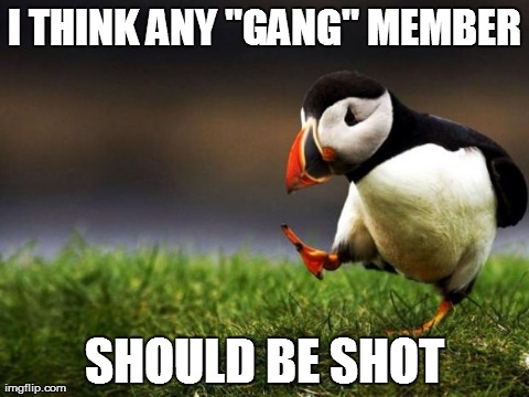 Unpopular Opinion Puffin | I THINK ANY "GANG" MEMBER SHOULD BE SHOT | image tagged in memes,unpopular opinion puffin,AdviceAnimals | made w/ Imgflip meme maker