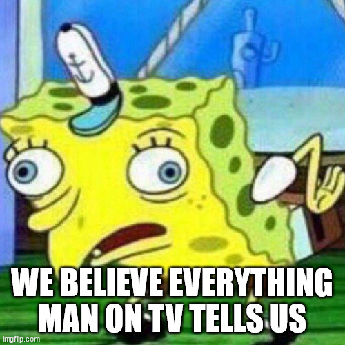 triggerpaul | WE BELIEVE EVERYTHING MAN ON TV TELLS US | image tagged in triggerpaul | made w/ Imgflip meme maker