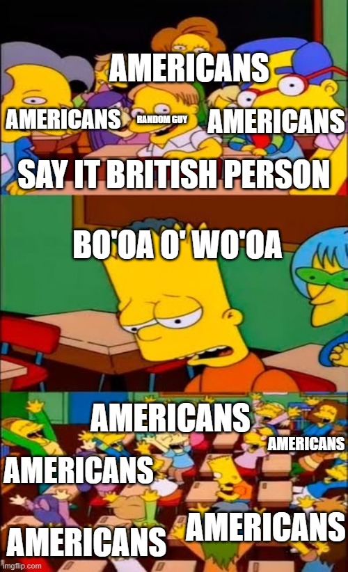 HES GONNA TAKE OUR STUFF!!11!!1! | AMERICANS; AMERICANS; AMERICANS; RANDOM GUY; SAY IT BRITISH PERSON; BO'OA O' WO'OA; AMERICANS; AMERICANS; AMERICANS; AMERICANS; AMERICANS | image tagged in say the line bart simpsons | made w/ Imgflip meme maker