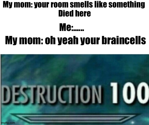 Destruction 100 | My mom: your room smells like something 
Died here; Me:...... My mom: oh yeah your braincells | image tagged in destruction 100 | made w/ Imgflip meme maker