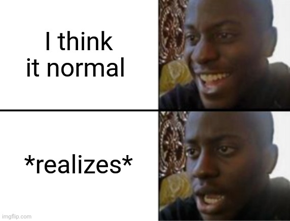 Oh yeah! Oh no... | I think it normal *realizes* | image tagged in oh yeah oh no | made w/ Imgflip meme maker