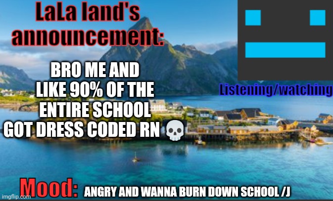 LaLa land's announcement template | BRO ME AND LIKE 90% OF THE ENTIRE SCHOOL GOT DRESS CODED RN 💀; ANGRY AND WANNA BURN DOWN SCHOOL /J | image tagged in lala land's announcement template | made w/ Imgflip meme maker