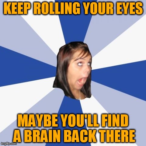 Annoying Facebook Girl | KEEP ROLLING YOUR EYES MAYBE YOU'LL FIND A BRAIN BACK THERE | image tagged in memes,annoying facebook girl | made w/ Imgflip meme maker