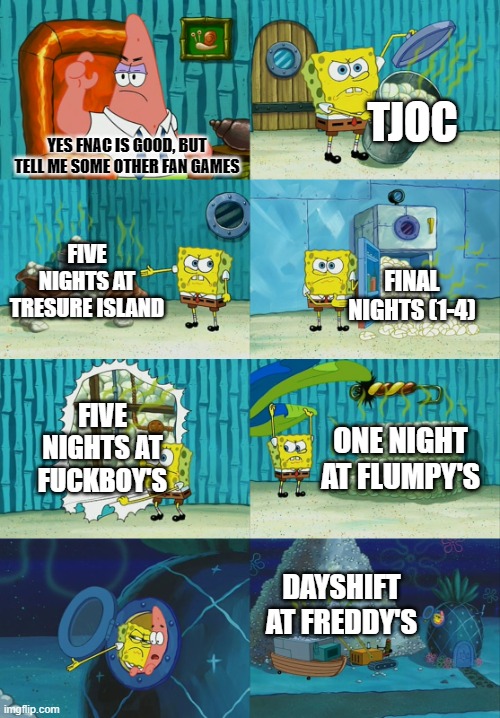 My personal favourites are Final Nights 4 and dsaf | TJOC; YES FNAC IS GOOD, BUT TELL ME SOME OTHER FAN GAMES; FIVE NIGHTS AT TRESURE ISLAND; FINAL NIGHTS (1-4); FIVE NIGHTS AT FUCKBOY'S; ONE NIGHT AT FLUMPY'S; DAYSHIFT AT FREDDY'S | image tagged in spongebob diapers meme | made w/ Imgflip meme maker