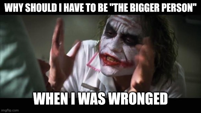 And everybody loses their minds Meme | WHY SHOULD I HAVE TO BE "THE BIGGER PERSON"; WHEN I WAS WRONGED | image tagged in memes,and everybody loses their minds | made w/ Imgflip meme maker