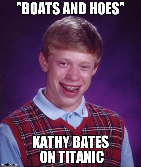 Bad Luck Brian | "BOATS AND HOES" KATHY BATES ON TITANIC | image tagged in memes,bad luck brian | made w/ Imgflip meme maker