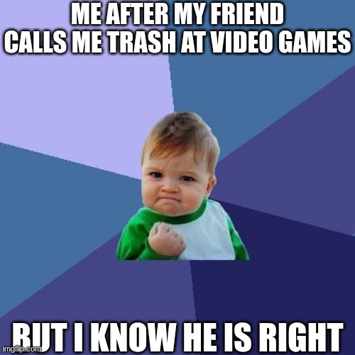 lol | ME AFTER MY FRIEND CALLS ME TRASH AT VIDEO GAMES; BUT I KNOW HE IS RIGHT | image tagged in memes,success kid,lol | made w/ Imgflip meme maker