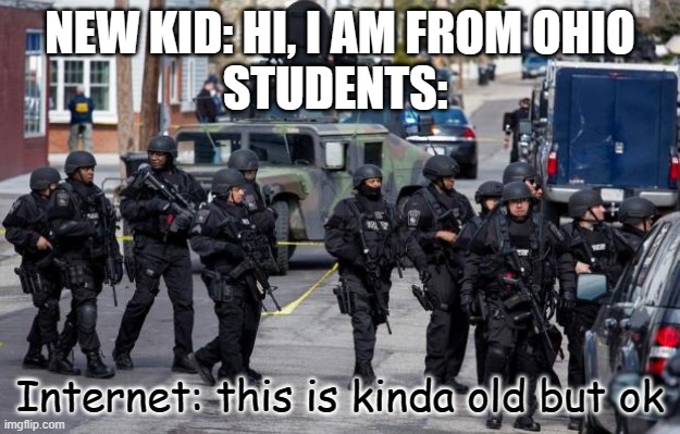 Ohio clash | NEW KID: HI, I AM FROM OHIO
STUDENTS:; Internet: this is kinda old but ok | image tagged in military cops | made w/ Imgflip meme maker