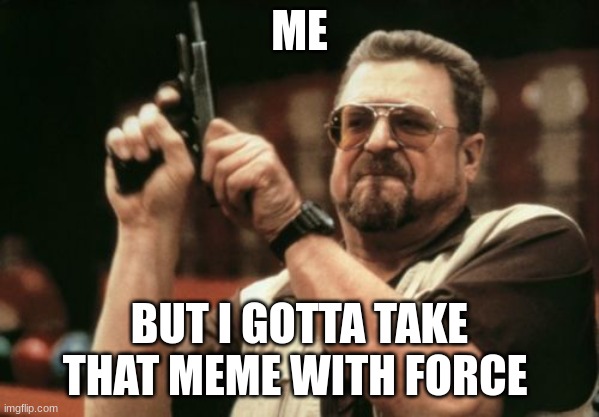 Am I The Only One Around Here Meme | ME BUT I GOTTA TAKE THAT MEME WITH FORCE | image tagged in memes,am i the only one around here | made w/ Imgflip meme maker