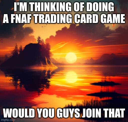 ->title<- | I'M THINKING OF DOING A FNAF TRADING CARD GAME; WOULD YOU GUYS JOIN THAT | image tagged in sunset announcement | made w/ Imgflip meme maker
