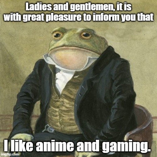 From an assignment for school.  My teacher likes memes. | Ladies and gentlemen, it is with great pleasure to inform you that; I like anime and gaming. | image tagged in gentlemen it is with great pleasure to inform you that | made w/ Imgflip meme maker