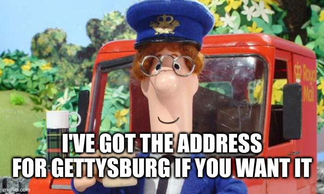 Postman Pat Bad | I'VE GOT THE ADDRESS FOR GETTYSBURG IF YOU WANT IT | image tagged in postman pat bad | made w/ Imgflip meme maker