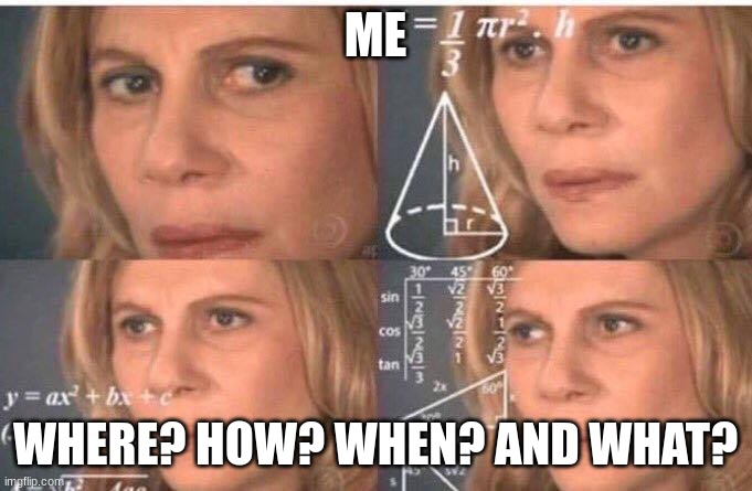 Math lady/Confused lady | ME WHERE? HOW? WHEN? AND WHAT? | image tagged in math lady/confused lady | made w/ Imgflip meme maker