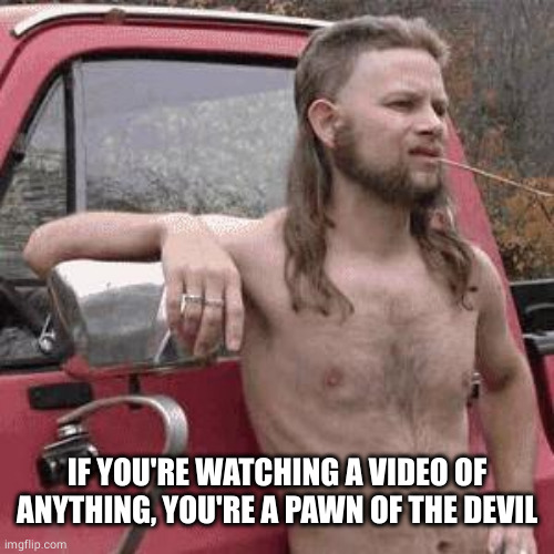 hill billy | IF YOU'RE WATCHING A VIDEO OF ANYTHING, YOU'RE A PAWN OF THE DEVIL | image tagged in hill billy | made w/ Imgflip meme maker