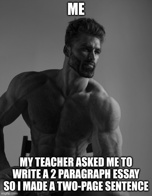 true for you all | ME; MY TEACHER ASKED ME TO WRITE A 2 PARAGRAPH ESSAY SO I MADE A TWO-PAGE SENTENCE | image tagged in giga chad | made w/ Imgflip meme maker