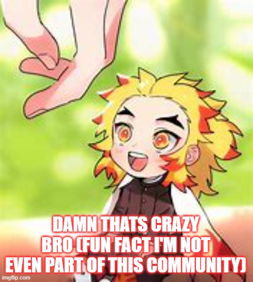 chibi Rengoku 2 | DAMN THATS CRAZY BRO (FUN FACT I'M NOT EVEN PART OF THIS COMMUNITY) | image tagged in chibi rengoku 2 | made w/ Imgflip meme maker