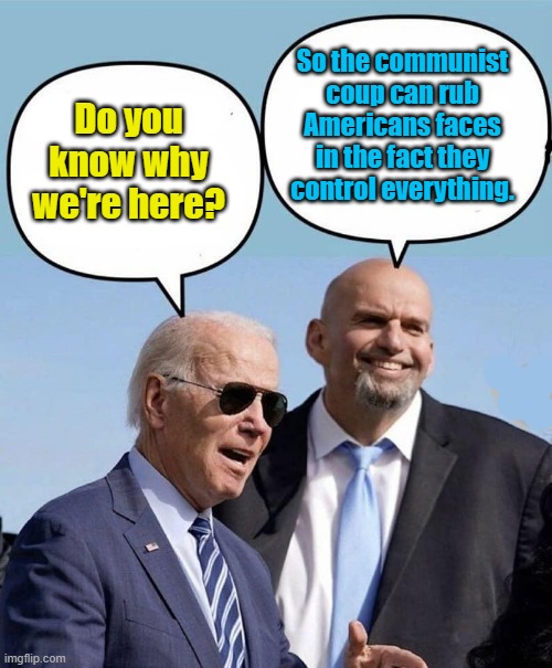 Commies have sent us the message that elections no longer matter. They think they won. | So the communist coup can rub Americans faces in the fact they control everything. Do you know why we're here? | image tagged in biden and fetterman | made w/ Imgflip meme maker