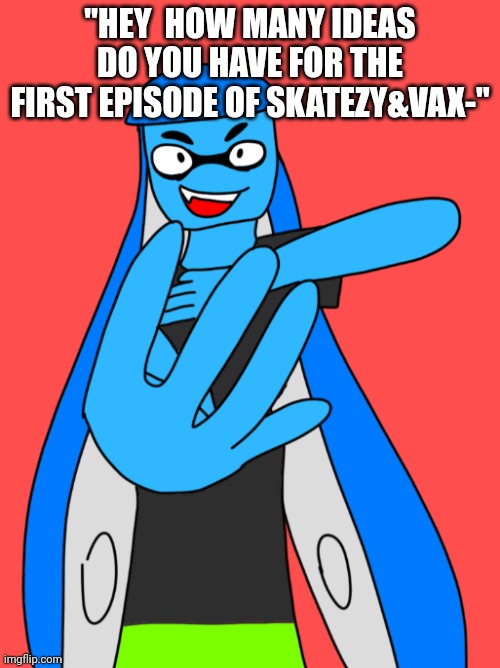 Mainly watching the ozzy&drix series and playing splatoon for 1% of ideas | "HEY  HOW MANY IDEAS DO YOU HAVE FOR THE FIRST EPISODE OF SKATEZY&VAX-" | made w/ Imgflip meme maker