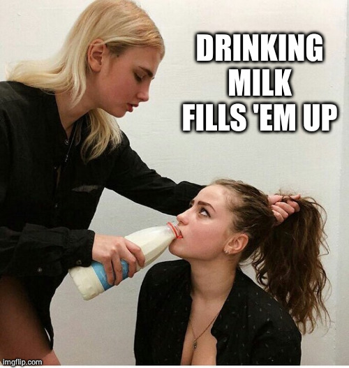 forced to drink the milk | DRINKING MILK FILLS 'EM UP | image tagged in forced to drink the milk | made w/ Imgflip meme maker