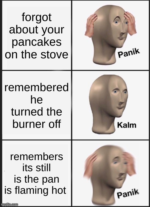 idk walmart bathroom | forgot about your pancakes on the stove; remembered he turned the burner off; remembers its still is the pan is flaming hot | image tagged in memes,panik kalm panik | made w/ Imgflip meme maker